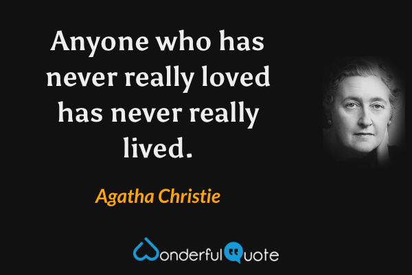 Anyone who has never really loved has never really lived. - Agatha Christie quote.