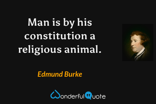 Man is by his constitution a religious animal. - Edmund Burke quote.