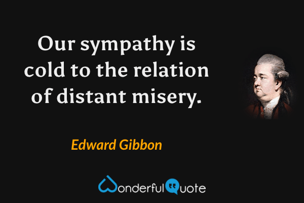 Our sympathy is cold to the relation of distant misery. - Edward Gibbon quote.