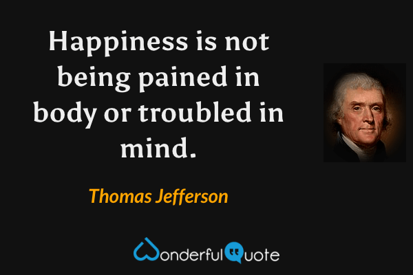 Happiness is not being pained in body or troubled in mind. - Thomas Jefferson quote.