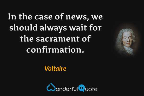 In the case of news, we should always wait for the sacrament of confirmation. - Voltaire quote.