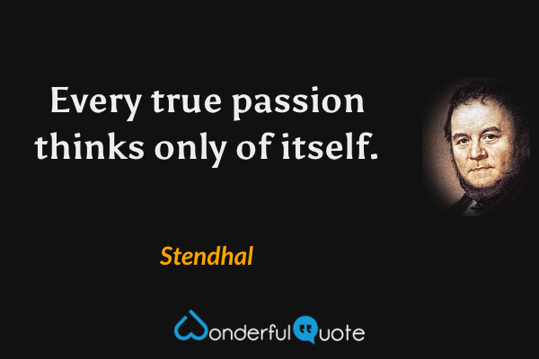 Every true passion thinks only of itself. - Stendhal quote.