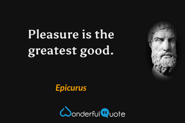 Pleasure is the greatest good. - Epicurus quote.