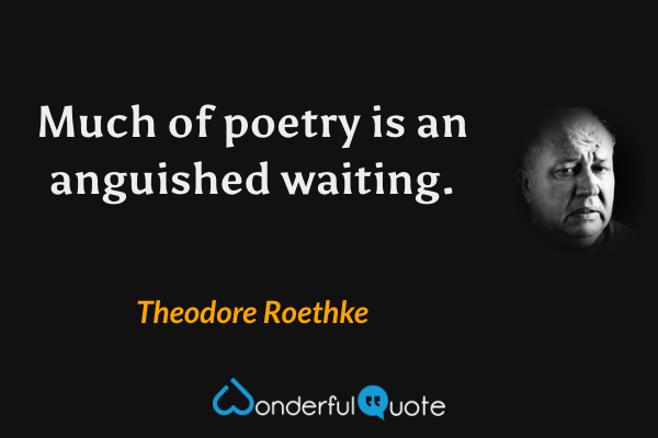 Much of poetry is an anguished waiting. - Theodore Roethke quote.