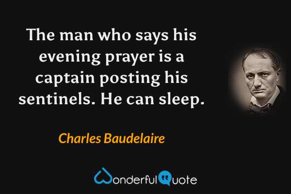 The man who says his evening prayer is a captain posting his sentinels.  He can sleep. - Charles Baudelaire quote.