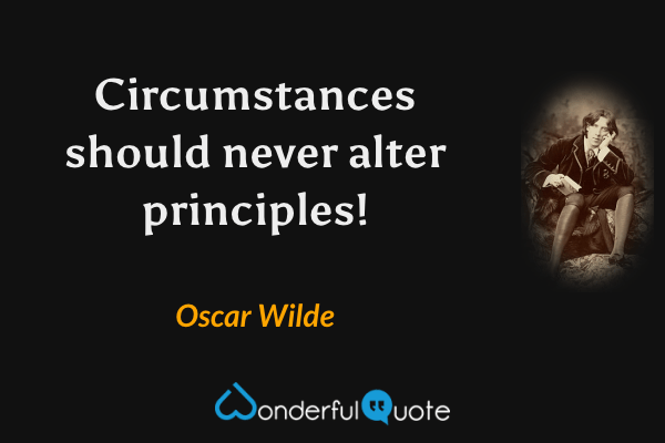 Circumstances should never alter principles! - Oscar Wilde quote.
