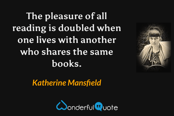 The pleasure of all reading is doubled when one lives with another who shares the same books. - Katherine Mansfield quote.