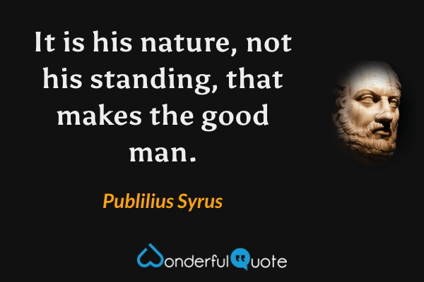 It is his nature, not his standing, that makes the good man. - Publilius Syrus quote.