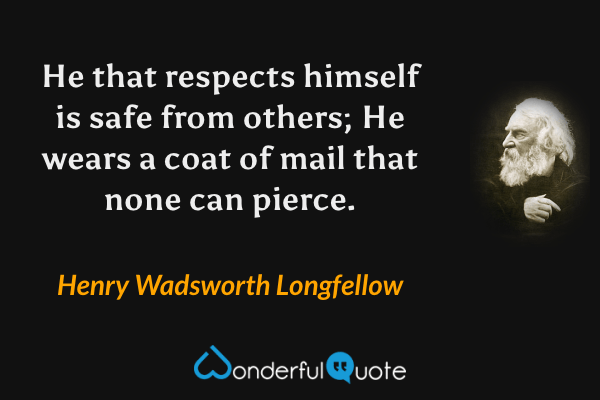 He that respects himself is safe from others;
He wears a coat of mail that none can pierce. - Henry Wadsworth Longfellow quote.