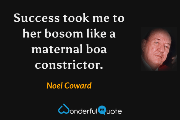 Success took me to her bosom like a maternal boa constrictor. - Noel Coward quote.