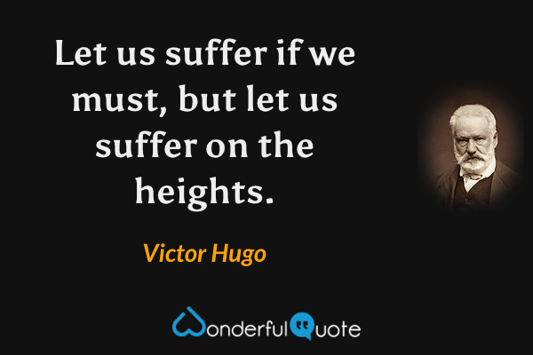 Let us suffer if we must, but let us suffer on the heights. - Victor Hugo quote.