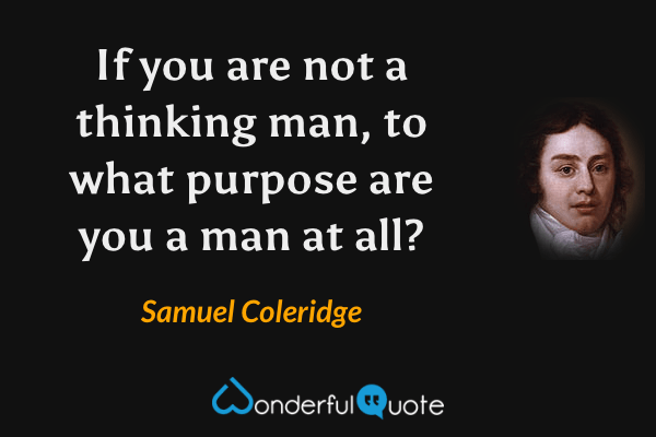 If you are not a thinking man, to what purpose are you a man at all? - Samuel Coleridge quote.