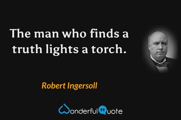 The man who finds a truth lights a torch. - Robert Ingersoll quote.
