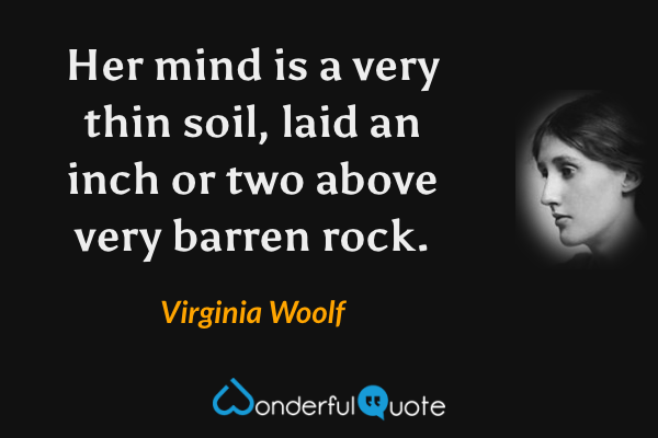 Her mind is a very thin soil, laid an inch or two above very barren rock. - Virginia Woolf quote.