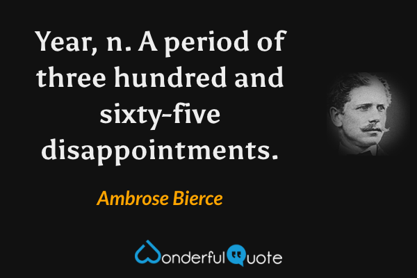 Year, n. A period of three hundred and sixty-five disappointments. - Ambrose Bierce quote.