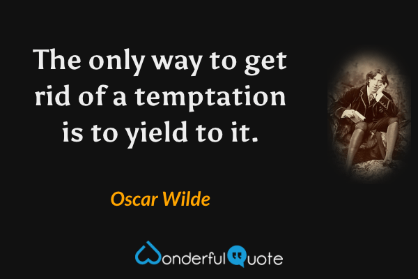 The only way to get rid of a temptation is to yield to it. - Oscar Wilde quote.