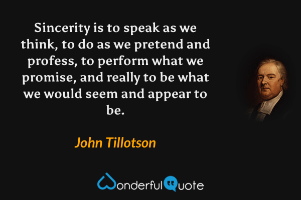 Sincerity is to speak as we think, to do as we pretend and profess, to perform what we promise, and really to be what we would seem and appear to be. - John Tillotson quote.