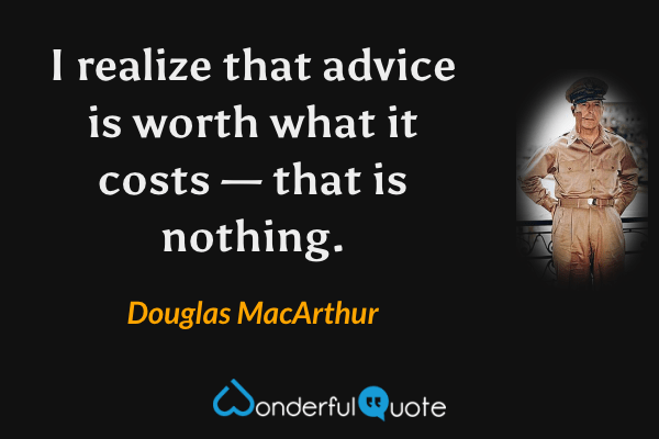 I realize that advice is worth what it costs — that is nothing. - Douglas MacArthur quote.