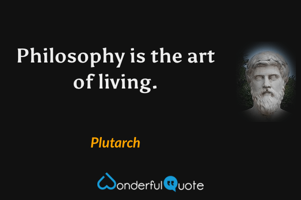 Philosophy is the art of living. - Plutarch quote.
