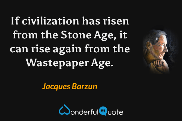 If civilization has risen from the Stone Age, it can rise again from the Wastepaper Age. - Jacques Barzun quote.