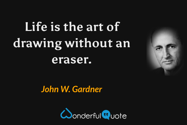 Life is the art of drawing without an eraser. - John W. Gardner quote.