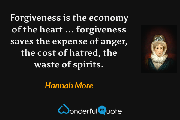 Forgiveness is the economy of the heart ... forgiveness saves the expense of anger, the cost of hatred, the waste of spirits. - Hannah More quote.