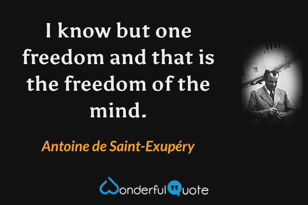 I know but one freedom and that is the freedom of the mind. - Antoine de Saint-Exupéry quote.