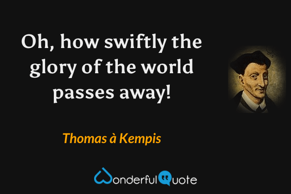 Oh, how swiftly the glory of the world passes away! - Thomas à Kempis quote.