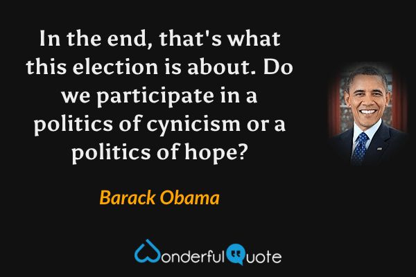 In the end, that's what this election is about. Do we participate in a politics of cynicism or a politics of hope? - Barack Obama quote.