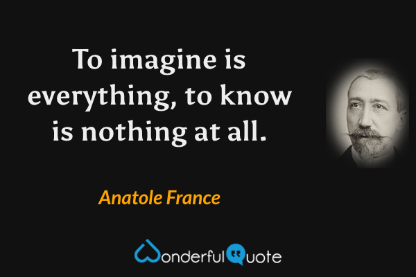 To imagine is everything, to know is nothing at all. - Anatole France quote.