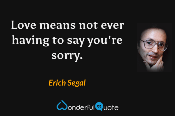 Love means not ever having to say you're sorry. - Erich Segal quote.