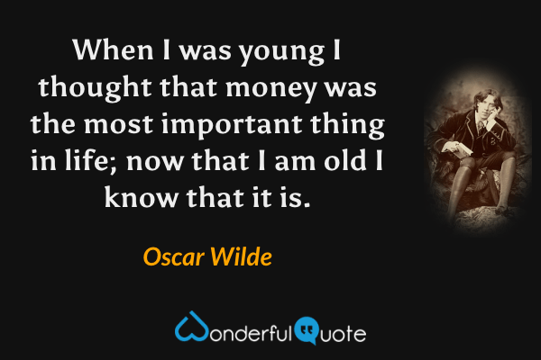 When I was young I thought that money was the most important thing in life; now that I am old I know that it is. - Oscar Wilde quote.