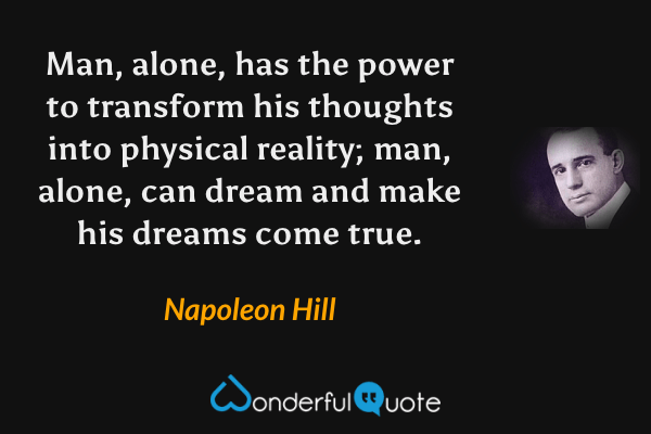 Man, alone, has the power to transform his thoughts into physical reality; man, alone, can dream and make his dreams come true. - Napoleon Hill quote.