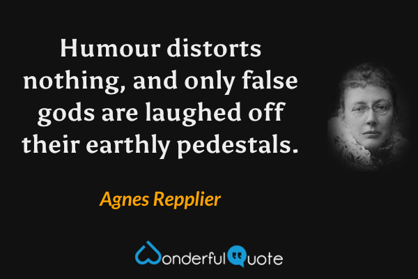 Humour distorts nothing, and only false gods are laughed off their earthly pedestals. - Agnes Repplier quote.