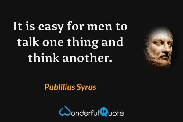 It is easy for men to talk one thing and think another. - Publilius Syrus quote.