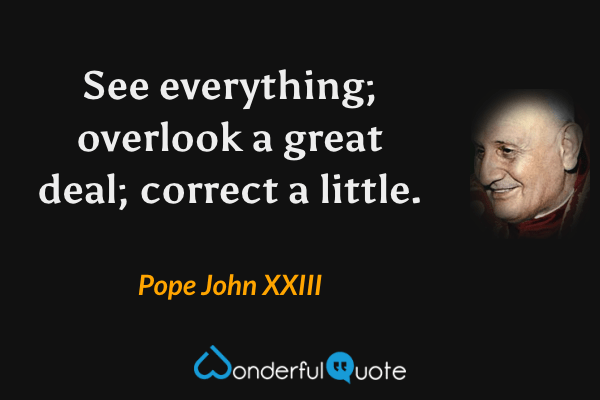 See everything; overlook a great deal; correct a little. - Pope John XXIII quote.