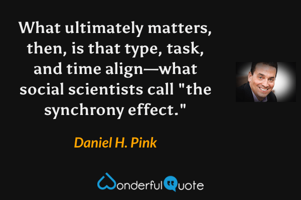 What ultimately matters, then, is that type, task, and time align—what social scientists call "the synchrony effect." - Daniel H. Pink quote.