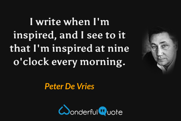 I write when I'm inspired, and I see to it that I'm inspired at nine o'clock every morning. - Peter De Vries quote.