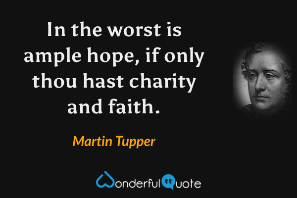 In the worst is ample hope, if only thou hast charity and faith. - Martin Tupper quote.