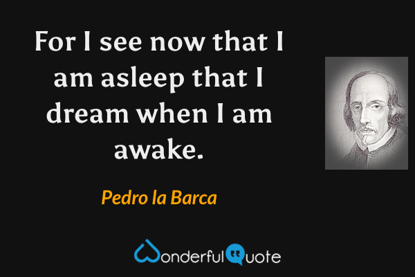 For I see now that I am asleep that I dream when I am awake. - Pedro la Barca quote.