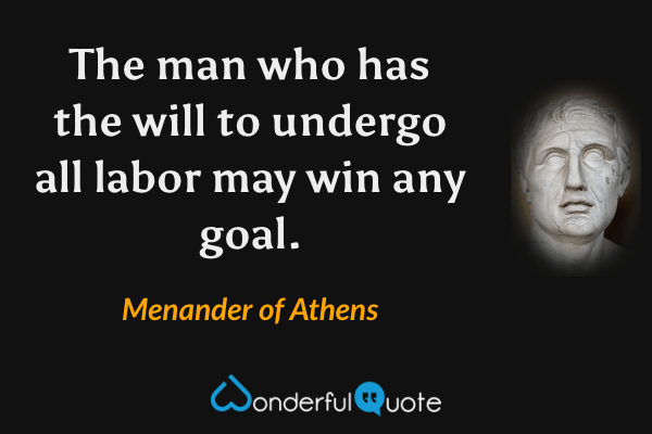 The man who has the will to undergo all labor may win any goal. - Menander of Athens quote.