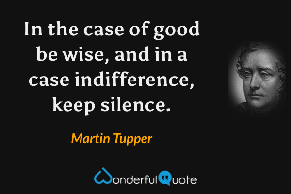 In the case of good be wise, and in a case indifference, keep silence. - Martin Tupper quote.