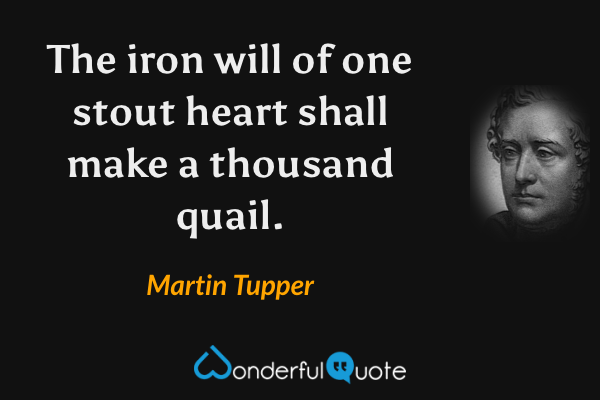 The iron will of one stout heart shall make a thousand quail. - Martin Tupper quote.