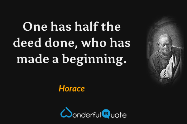 One has half the deed done, who has made a beginning. - Horace quote.