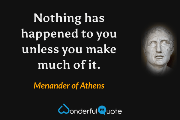 Nothing has happened to you unless you make much of it. - Menander of Athens quote.