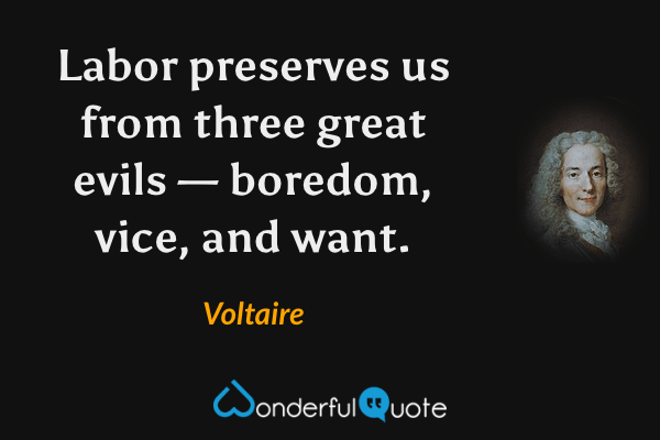 Labor preserves us from three great evils — boredom, vice, and want. - Voltaire quote.