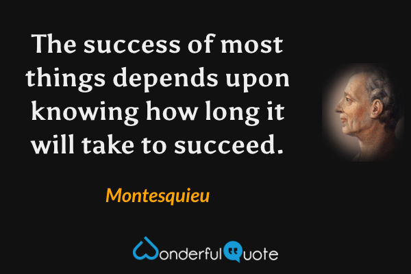 The success of most things depends upon knowing how long it will take to succeed. - Montesquieu quote.