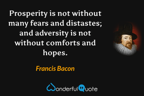 Prosperity is not without many fears and distastes; and adversity is not without comforts and hopes. - Francis Bacon quote.
