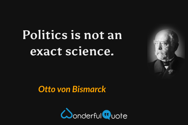 Politics is not an exact science. - Otto von Bismarck quote.