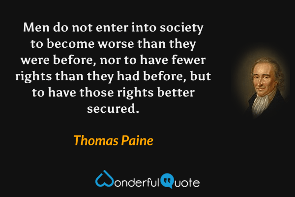 Men do not enter into society to become worse than they were before, nor to have fewer rights than they had before, but to have those rights better secured. - Thomas Paine quote.
